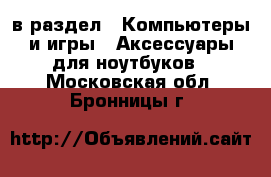  в раздел : Компьютеры и игры » Аксессуары для ноутбуков . Московская обл.,Бронницы г.